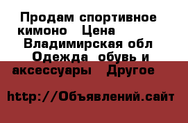  Продам спортивное  кимоно › Цена ­ 1 000 - Владимирская обл. Одежда, обувь и аксессуары » Другое   